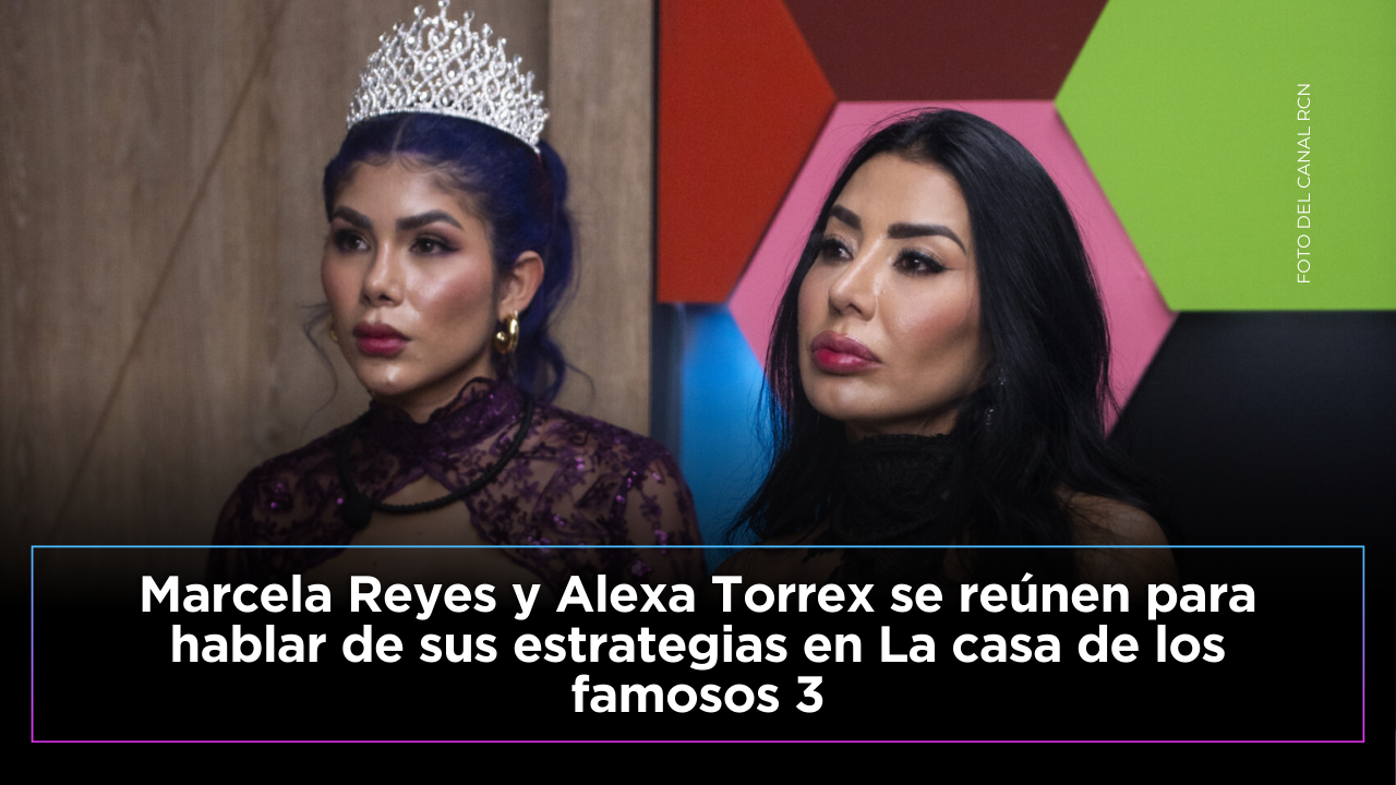 Marcela Reyes y Alexa Torrex revelan sus estrategias en La casa de los famosos